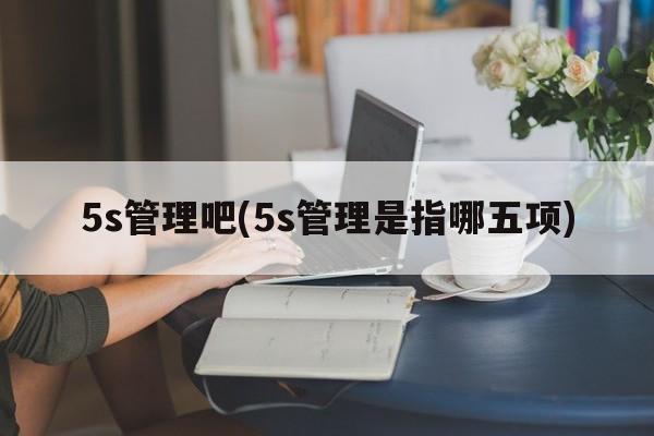 5s管理吧(5s管理是指哪五项)